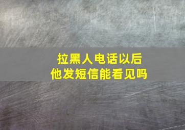 拉黑人电话以后他发短信能看见吗