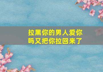 拉黑你的男人爱你吗又把你拉回来了