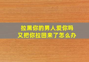 拉黑你的男人爱你吗又把你拉回来了怎么办