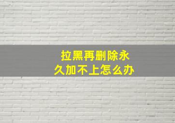 拉黑再删除永久加不上怎么办