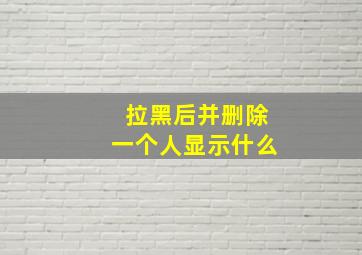 拉黑后并删除一个人显示什么