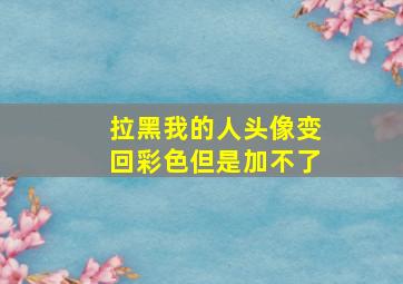 拉黑我的人头像变回彩色但是加不了