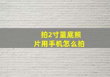 拍2寸蓝底照片用手机怎么拍