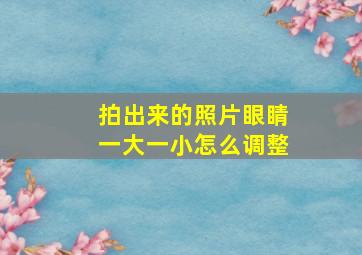 拍出来的照片眼睛一大一小怎么调整