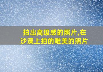 拍出高级感的照片,在沙漠上拍的唯美的照片