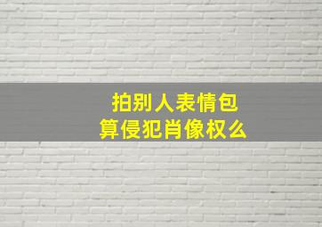 拍别人表情包算侵犯肖像权么