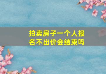 拍卖房子一个人报名不出价会结束吗