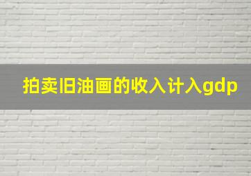 拍卖旧油画的收入计入gdp