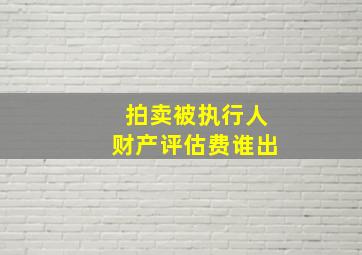 拍卖被执行人财产评估费谁出