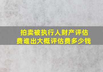 拍卖被执行人财产评估费谁出大概评估费多少钱