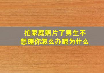 拍家庭照片了男生不想理你怎么办呢为什么