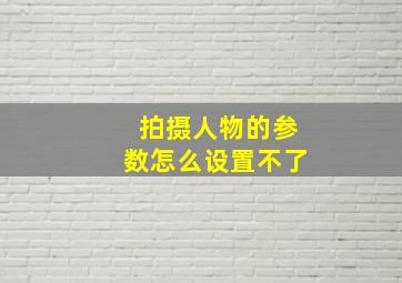 拍摄人物的参数怎么设置不了