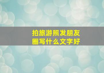 拍旅游照发朋友圈写什么文字好