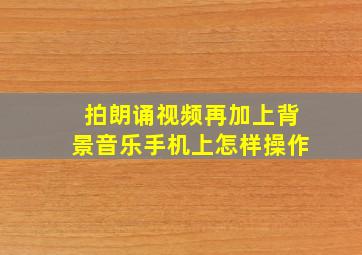 拍朗诵视频再加上背景音乐手机上怎样操作