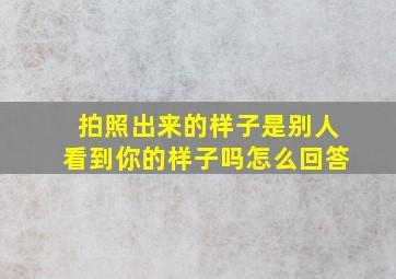 拍照出来的样子是别人看到你的样子吗怎么回答