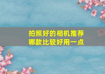 拍照好的相机推荐哪款比较好用一点