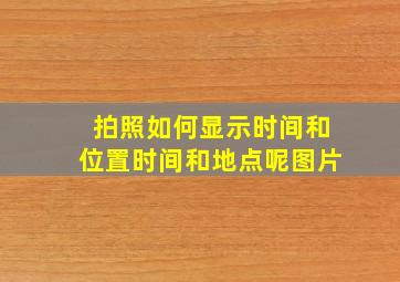 拍照如何显示时间和位置时间和地点呢图片