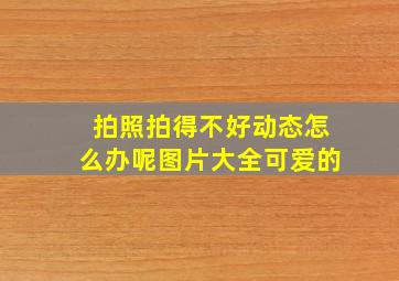 拍照拍得不好动态怎么办呢图片大全可爱的