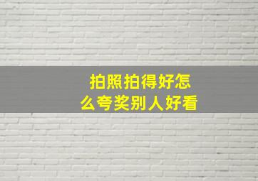 拍照拍得好怎么夸奖别人好看