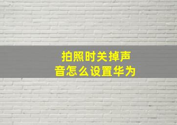 拍照时关掉声音怎么设置华为