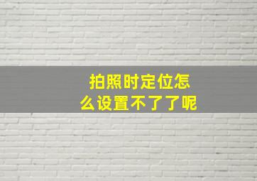 拍照时定位怎么设置不了了呢