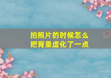 拍照片的时候怎么把背景虚化了一点