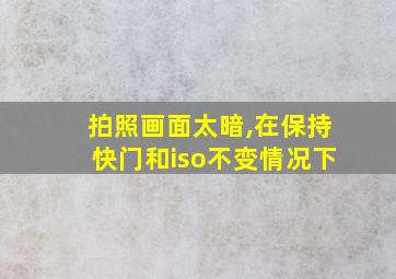 拍照画面太暗,在保持快门和iso不变情况下