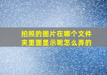 拍照的图片在哪个文件夹里面显示呢怎么弄的