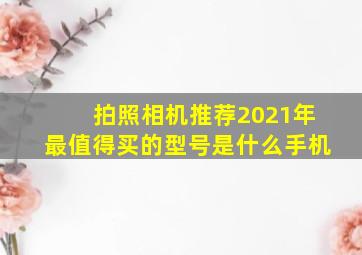 拍照相机推荐2021年最值得买的型号是什么手机