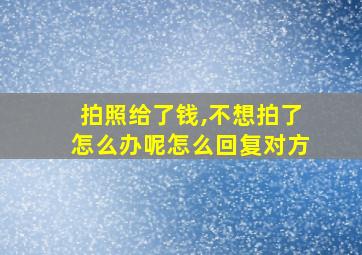 拍照给了钱,不想拍了怎么办呢怎么回复对方