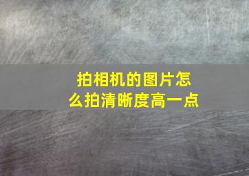 拍相机的图片怎么拍清晰度高一点