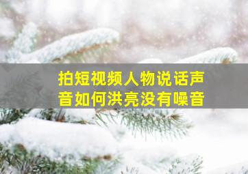 拍短视频人物说话声音如何洪亮没有噪音