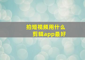 拍短视频用什么剪辑app最好