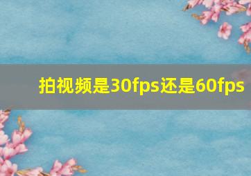 拍视频是30fps还是60fps