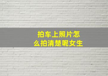 拍车上照片怎么拍清楚呢女生