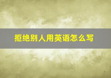 拒绝别人用英语怎么写