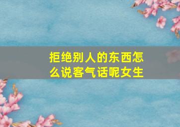 拒绝别人的东西怎么说客气话呢女生