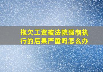 拖欠工资被法院强制执行的后果严重吗怎么办