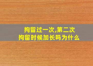 拘留过一次,第二次拘留时候加长吗为什么