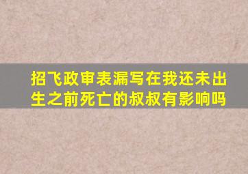 招飞政审表漏写在我还未出生之前死亡的叔叔有影响吗