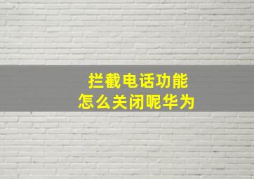 拦截电话功能怎么关闭呢华为