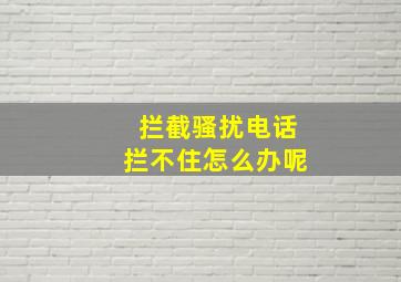 拦截骚扰电话拦不住怎么办呢