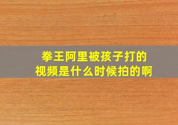 拳王阿里被孩子打的视频是什么时候拍的啊