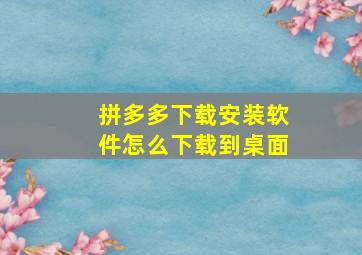 拼多多下载安装软件怎么下载到桌面