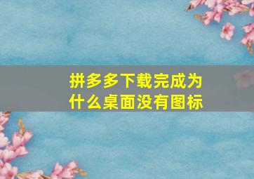 拼多多下载完成为什么桌面没有图标