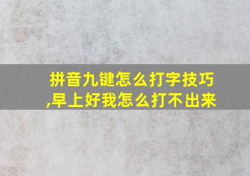 拼音九键怎么打字技巧,早上好我怎么打不出来