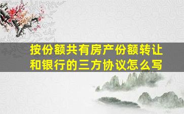 按份额共有房产份额转让和银行的三方协议怎么写