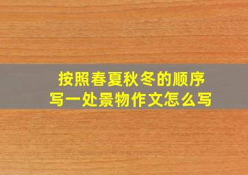 按照春夏秋冬的顺序写一处景物作文怎么写