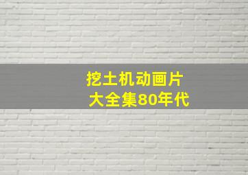 挖土机动画片大全集80年代