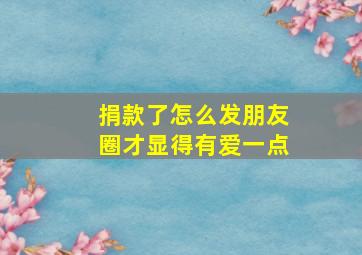 捐款了怎么发朋友圈才显得有爱一点